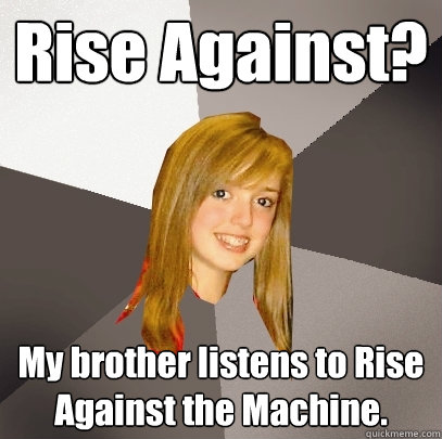 Rise Against? My brother listens to Rise Against the Machine.  Musically Oblivious 8th Grader