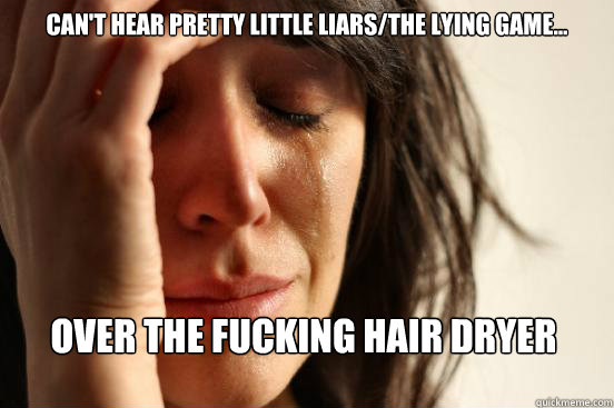 Can't hear pretty little liars/the lying game... over the fucking hair dryer  First World Problems