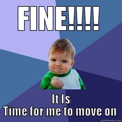 Time to move on - FINE!!!!  IT IS TIME FOR ME TO MOVE ON Success Kid