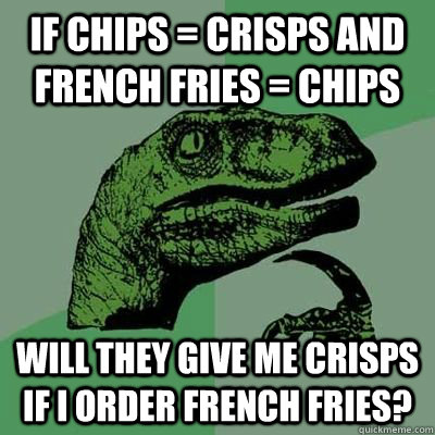 If chips = crisps and french fries = chips will they give me crisps if i order french fries? - If chips = crisps and french fries = chips will they give me crisps if i order french fries?  Philosoraptor But I really want french fries