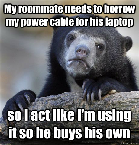 My roommate needs to borrow my power cable for his laptop so I act like I'm using it so he buys his own  Confession Bear