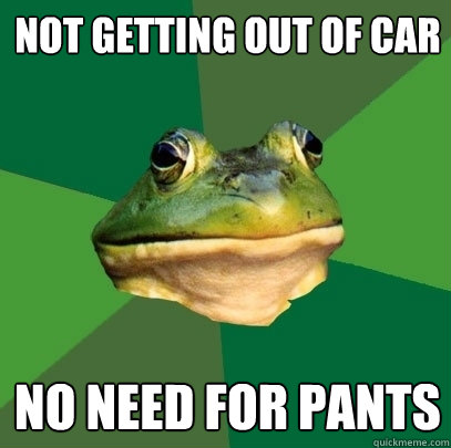 Not getting out of car no need for pants  Foul Bachelor Frog
