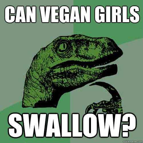 Can Vegan Girls Swallow? - Can Vegan Girls Swallow?  Philosoraptor