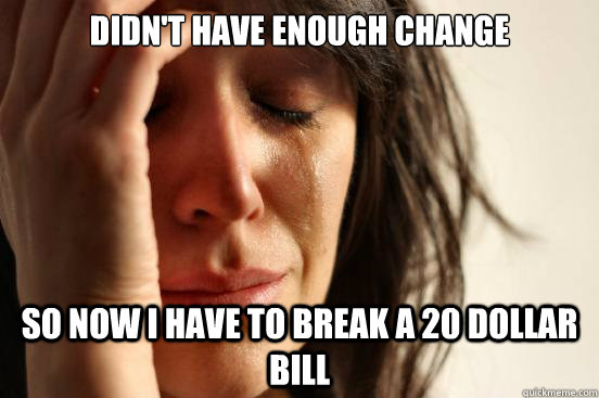 didn't have enough change so now i have to break a 20 dollar bill  First World Problems