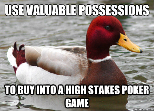 Use valuable possessions
 to buy into a high stakes poker game  Malicious Advice Mallard
