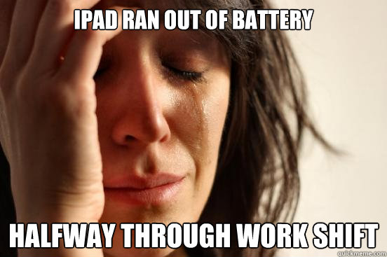 Ipad ran out of battery HALFWAY THROUGH WORK SHIFT  First World Problems