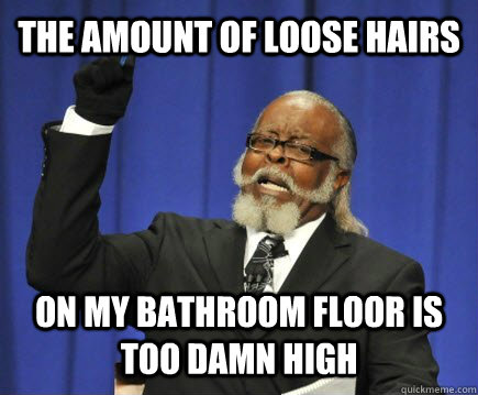 the amount of loose hairs on my bathroom floor is too damn high  Too Damn High