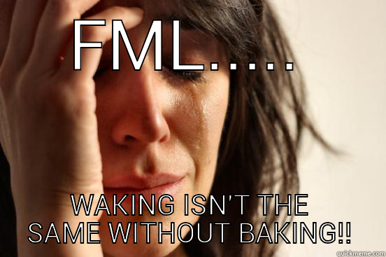 FML..... WAKING ISN'T THE SAME WITHOUT BAKING!! First World Problems