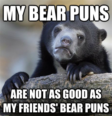 My bear puns Are not as good as my friends' bear puns  Confession Bear
