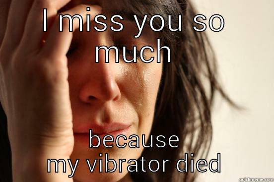 I MISS YOU SO MUCH BECAUSE MY VIBRATOR DIED First World Problems