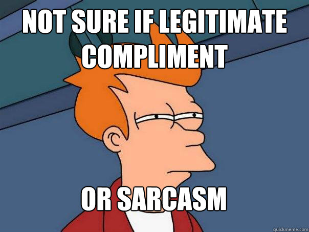 Not sure if legitimate compliment Or sarcasm  Futurama Fry