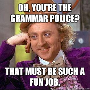 Oh, you're the grammar police? That must be such a fun job.  Condescending Wonka