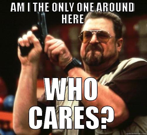 AM I THE ONLY ONE AROUND HERE WHO CARES? Am I The Only One Around Here