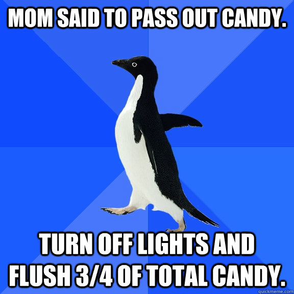 Mom said to pass out candy. Turn off lights and flush 3/4 of total candy.  Socially Awkward Penguin