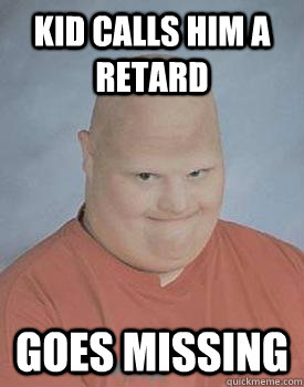 kid calls him a retard Goes missing - kid calls him a retard Goes missing  Creepy Retard