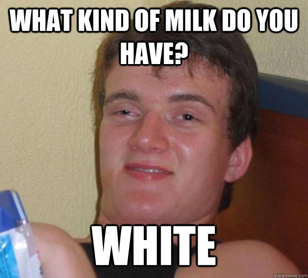 What kind of milk do you have? white - What kind of milk do you have? white  10 Guy