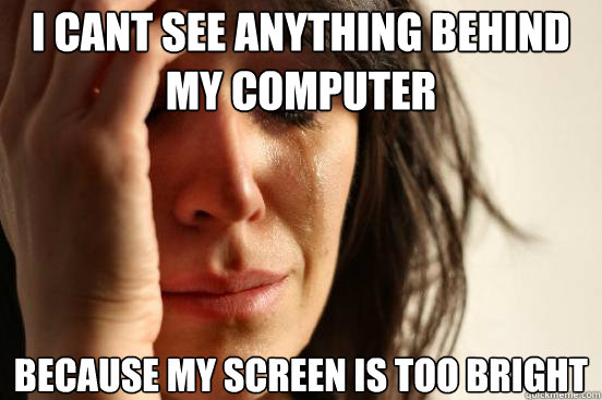 I cant see anything behind my computer because my screen is too bright  First World Problems