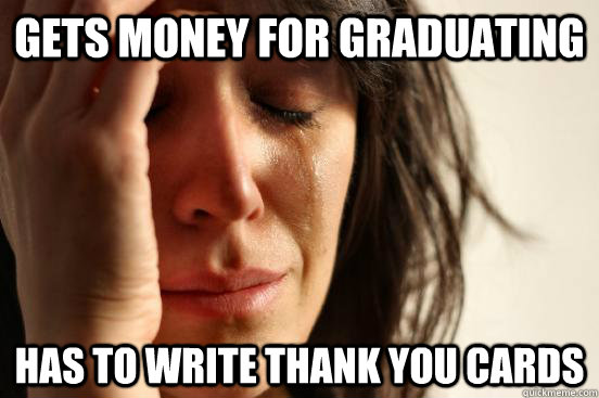Gets money for graduating Has to write thank you cards  First World Problems