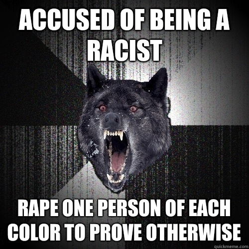 Accused of being a racist Rape one person of each color to prove otherwise  Insanity Wolf