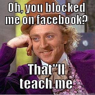 OH, YOU BLOCKED ME ON FACEBOOK? THAT