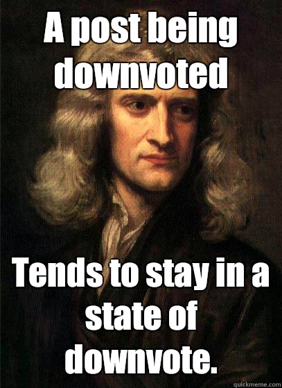 A post being downvoted Tends to stay in a state of downvote.   Newton the numberguy