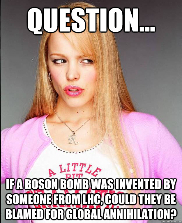 Question... If a boson bomb was invented by someone from LHC, could they be blamed for global annihilation? - Question... If a boson bomb was invented by someone from LHC, could they be blamed for global annihilation?  Rachel McAdams Meme