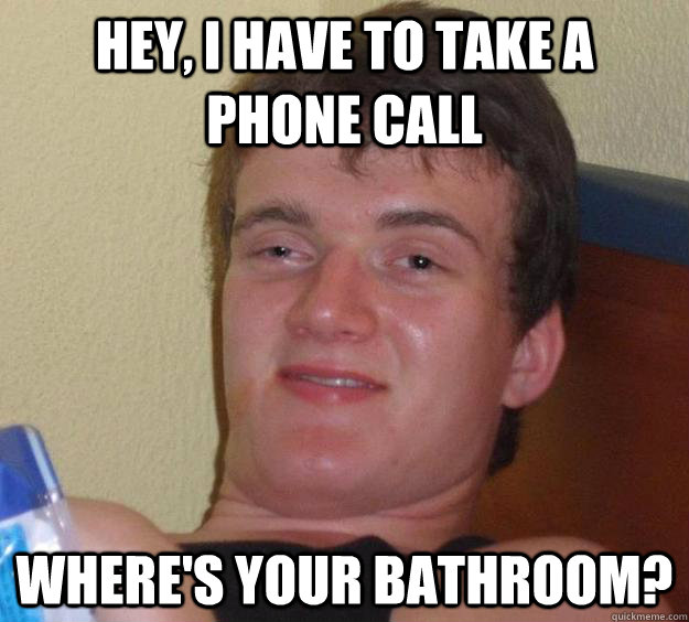 Hey, I have to take a phone call Where's your bathroom?  10 Guy