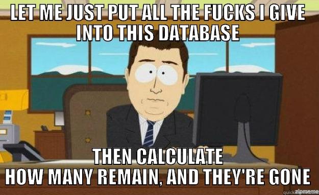 LET ME JUST PUT ALL THE FUCKS I GIVE INTO THIS DATABASE THEN CALCULATE HOW MANY REMAIN, AND THEY'RE GONE aaaand its gone