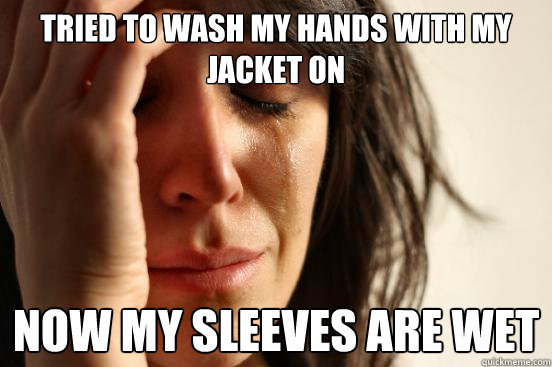 Tried to wash my hands with my jacket on Now my sleeves are wet  First World Problems
