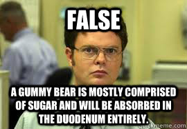FALSE A gummy bear is mostly comprised of sugar and will be absorbed in the duodenum entirely. - FALSE A gummy bear is mostly comprised of sugar and will be absorbed in the duodenum entirely.  Dwight False