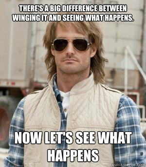 There's a big difference between winging it and seeing what happens.  Now let's see what happens - There's a big difference between winging it and seeing what happens.  Now let's see what happens  MacGruber