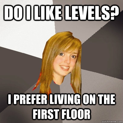 Do I like Levels? I prefer Living on the first floor  Musically Oblivious 8th Grader