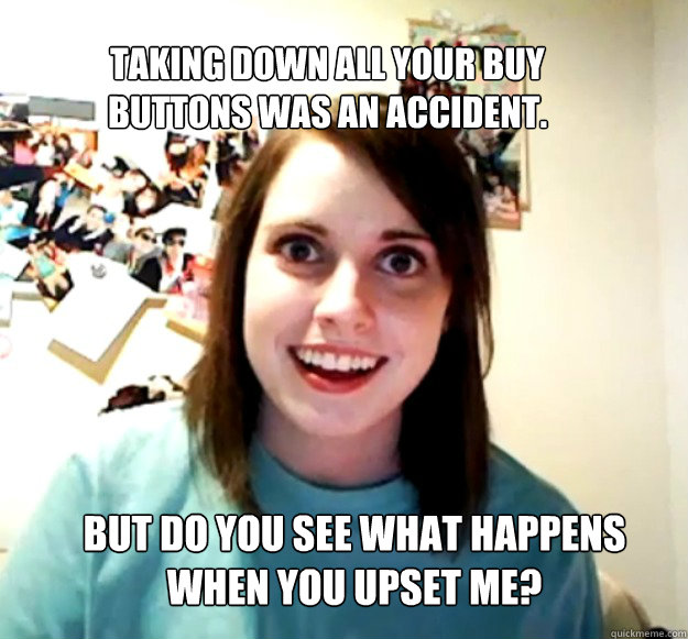Taking down all your buy buttons was an accident.  But do you see what happens when you upset me? - Taking down all your buy buttons was an accident.  But do you see what happens when you upset me?  Overly Attached Girlfriend