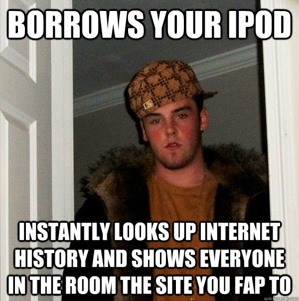 borrows your ipod instantly looks up internet history and shows everyone in the room the site you fap to  Scumbag Steve