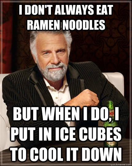 I don't always eat ramen noodles but when I do, I put in ice cubes to cool it down  The Most Interesting Man In The World