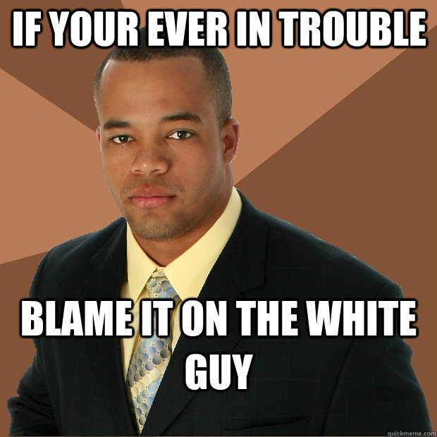if your ever in trouble blame it on the white guy  Successful Black Man