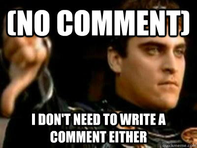 (no comment) I don't need to write a comment either  Downvoting Roman