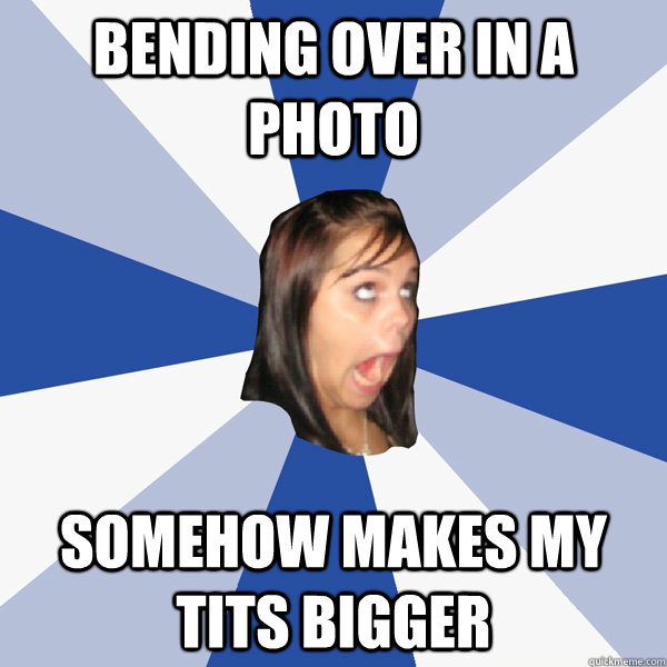 bending over in a photo somehow makes my tits bigger  Annoying Facebook Girl