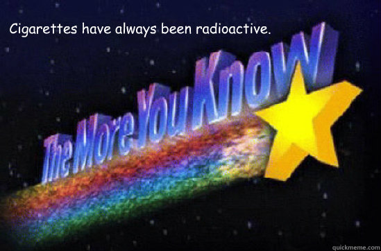 Cigarettes have always been radioactive. - Cigarettes have always been radioactive.  The More You Know