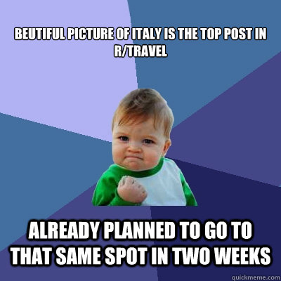 Beutiful picture of Italy is the top post in r/travel Already planned to go to that same spot in two weeks - Beutiful picture of Italy is the top post in r/travel Already planned to go to that same spot in two weeks  Success Kid
