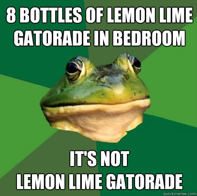 8 bottles of lemon lime gatorade in bedroom It's not 
lemon lime gatorade  Foul Bachelor Frog