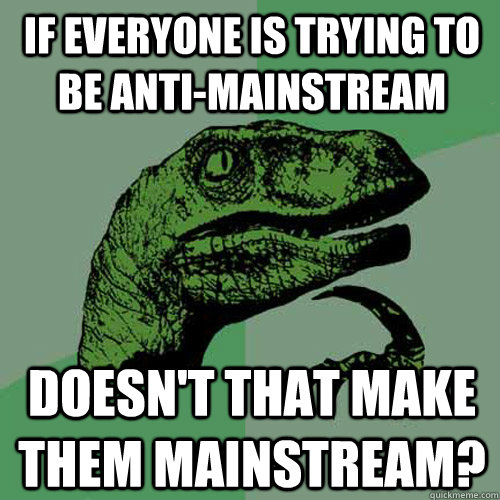 If everyone is trying to be anti-mainstream doesn't that make them mainstream? - If everyone is trying to be anti-mainstream doesn't that make them mainstream?  Philosoraptor