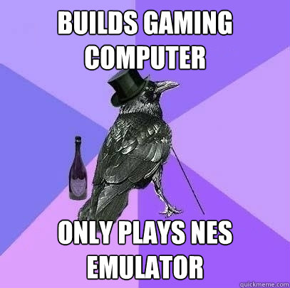 Builds gaming computer Only plays NES emulator - Builds gaming computer Only plays NES emulator  Rich Raven