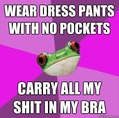 Wear Dress pants with no pockets carry all my shit in my bra  Foul Bachelorette Frog