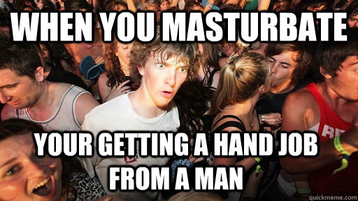 when you masturbate your getting a hand job from a man  Sudden Clarity Clarence