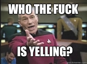 Who the fuck Is yelling?  Annoyed Picard