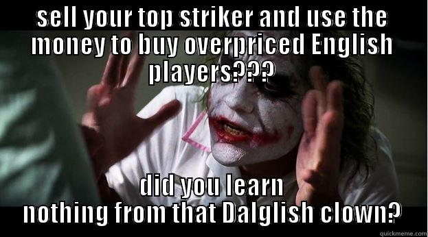SELL YOUR TOP STRIKER AND USE THE MONEY TO BUY OVERPRICED ENGLISH PLAYERS??? DID YOU LEARN NOTHING FROM THAT DALGLISH CLOWN? Joker Mind Loss
