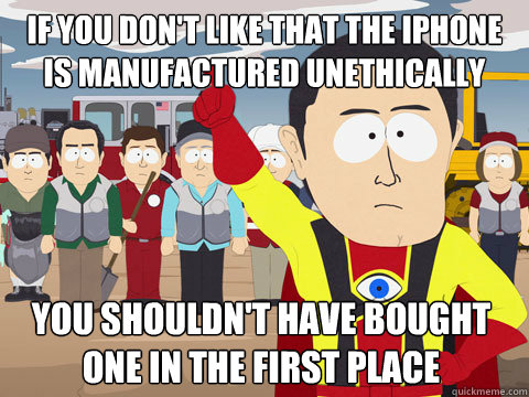 If you don't like that the iphone is manufactured unethically you shouldn't have bought one in the first place  Captain Hindsight