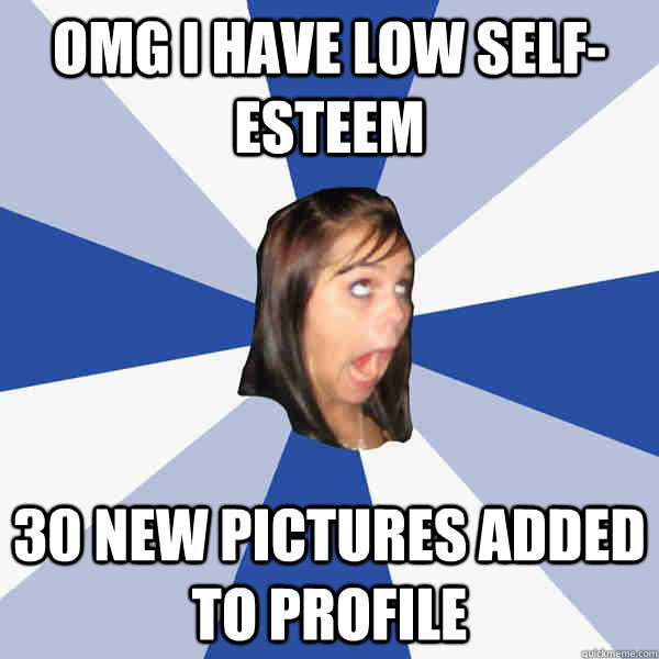 Omg I have low self-esteem 30 new pictures added to profile  Annoying Facebook Girl