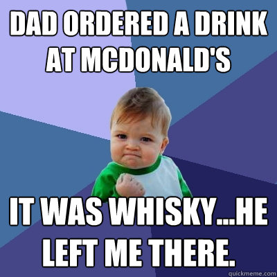 Dad ordered a drink at McDonald's It was whisky...he left me there.  Success Kid